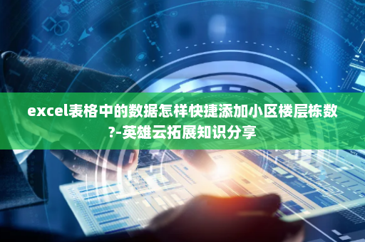 excel表格中的数据怎样快捷添加小区楼层栋数?-英雄云拓展知识分享