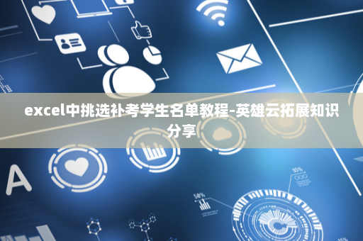 excel中挑选补考学生名单教程-英雄云拓展知识分享