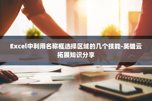 Excel中利用名称框选择区域的几个技能-英雄云拓展知识分享