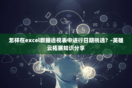 怎样在excel数据透视表中进行日期挑选？-英雄云拓展知识分享