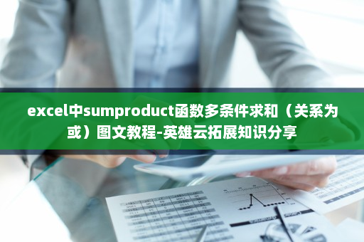 excel中sumproduct函数多条件求和（关系为或）图文教程-英雄云拓展知识分享