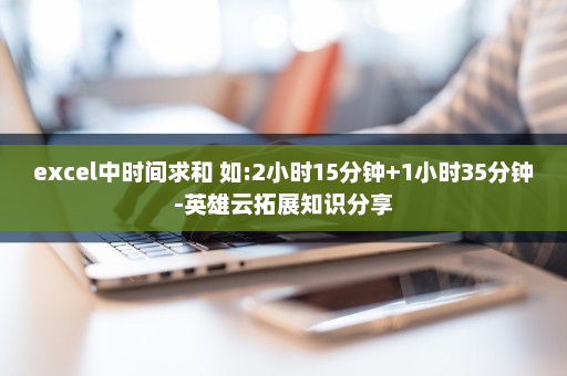 excel中时间求和 如:2小时15分钟+1小时35分钟-英雄云拓展知识分享