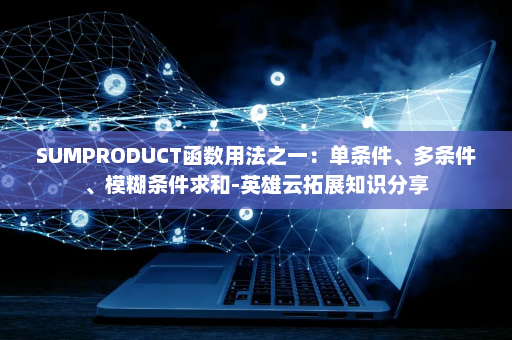 SUMPRODUCT函数用法之一：单条件、多条件、模糊条件求和-英雄云拓展知识分享