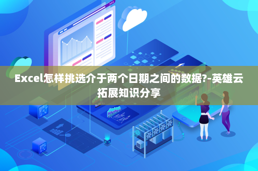 Excel怎样挑选介于两个日期之间的数据?-英雄云拓展知识分享
