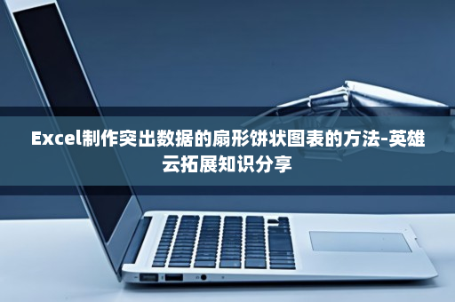 Excel制作突出数据的扇形饼状图表的方法-英雄云拓展知识分享