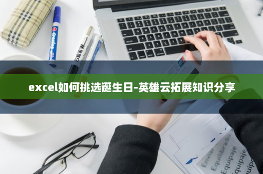 excel如何挑选诞生日-英雄云拓展知识分享