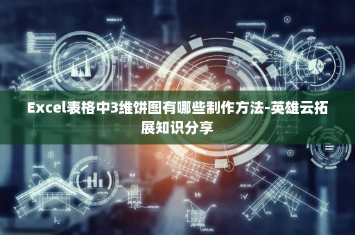 Excel表格中3维饼图有哪些制作方法-英雄云拓展知识分享