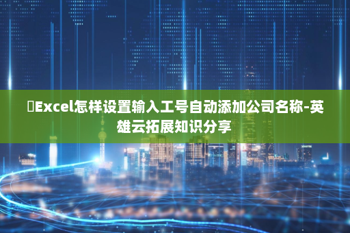 ​Excel怎样设置输入工号自动添加公司名称-英雄云拓展知识分享
