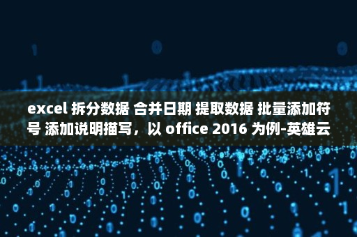 excel 拆分数据 合并日期 提取数据 批量添加符号 添加说明描写，以 office 2016 为例-英雄云拓展知识分享