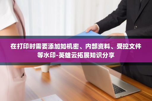 在打印时需要添加如机密、内部资料、受控文件等水印-英雄云拓展知识分享