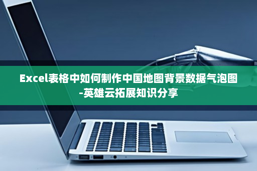Excel表格中如何制作中国地图背景数据气泡图-英雄云拓展知识分享
