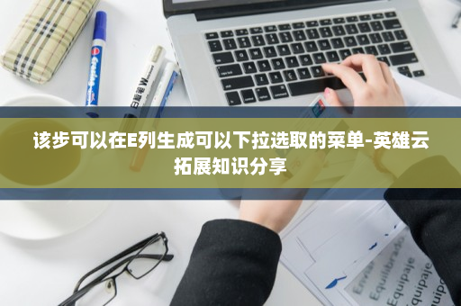 该步可以在E列生成可以下拉选取的菜单-英雄云拓展知识分享
