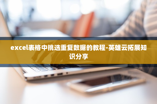 excel表格中挑选重复数据的教程-英雄云拓展知识分享