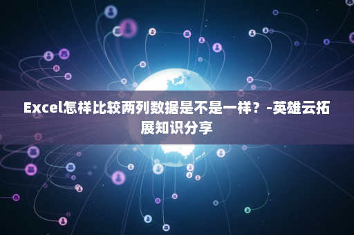 Excel怎样比较两列数据是不是一样？-英雄云拓展知识分享