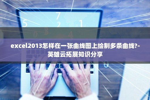 excel2013怎样在一张曲线图上绘制多条曲线?-英雄云拓展知识分享