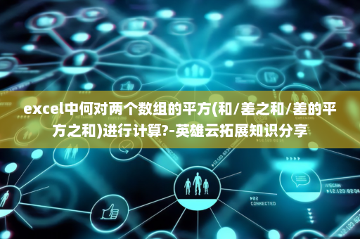 excel中何对两个数组的平方(和/差之和/差的平方之和)进行计算?-英雄云拓展知识分享