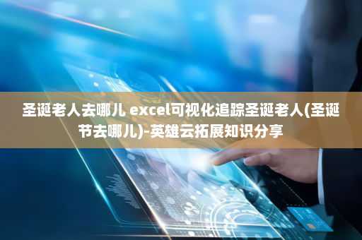 圣诞老人去哪儿 excel可视化追踪圣诞老人(圣诞节去哪儿)-英雄云拓展知识分享