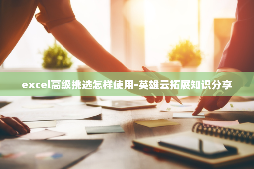 excel高级挑选怎样使用-英雄云拓展知识分享