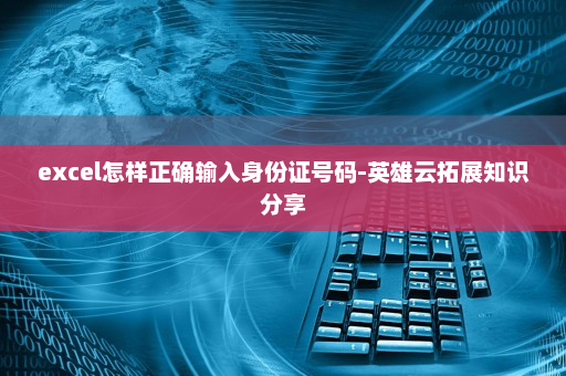 excel怎样正确输入身份证号码-英雄云拓展知识分享