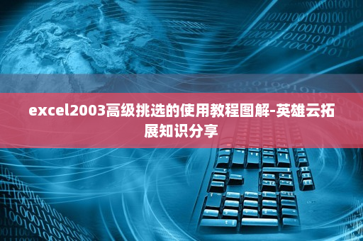 excel2003高级挑选的使用教程图解-英雄云拓展知识分享