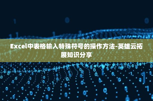 Excel中表格输入特殊符号的操作方法-英雄云拓展知识分享