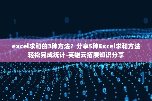 excel求和的3种方法？分享5种Excel求和方法轻松完成统计-英雄云拓展知识分享