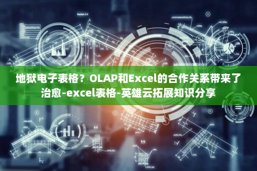 地狱电子表格？OLAP和Excel的合作关系带来了治愈-excel表格-英雄云拓展知识分享