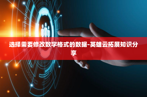 选择需要修改数字格式的数据-英雄云拓展知识分享 选择需要修改数字格式的数据-英雄云拓展知识分享