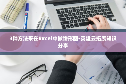 3种方法来在Excel中做饼形图-英雄云拓展知识分享