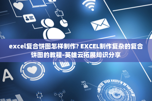 excel复合饼图怎样制作? EXCEL制作复杂的复合饼图的教程-英雄云拓展知识分享