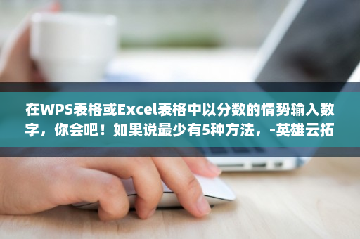 在WPS表格或Excel表格中以分数的情势输入数字，你会吧！如果说最少有5种方法，-英雄云拓展知识分享