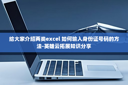 给大家介绍两类excel 如何输入身份证号码的方法-英雄云拓展知识分享