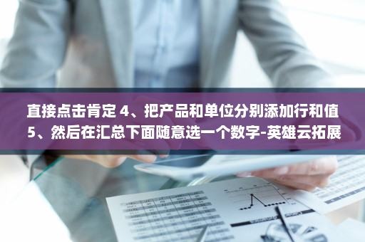 直接点击肯定 4、把产品和单位分别添加行和值 5、然后在汇总下面随意选一个数字-英雄云拓展知识分享