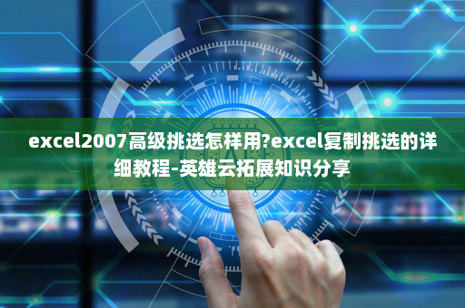 excel2007高级挑选怎样用?excel复制挑选的详细教程-英雄云拓展知识分享