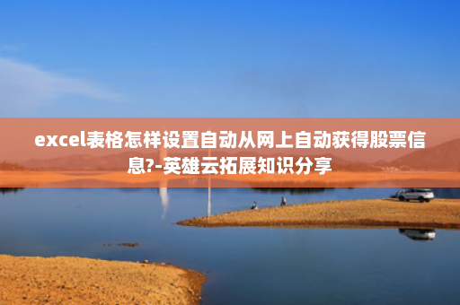 excel表格怎样设置自动从网上自动获得股票信息?-英雄云拓展知识分享