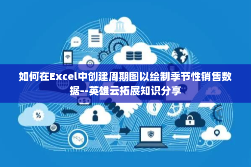 如何在Excel中创建周期图以绘制季节性销售数据--英雄云拓展知识分享