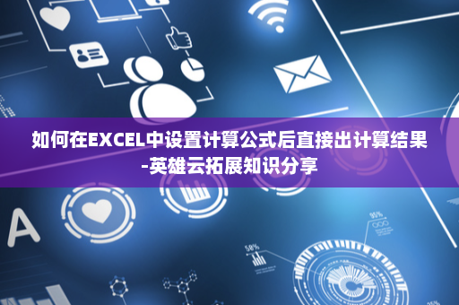 如何在EXCEL中设置计算公式后直接出计算结果-英雄云拓展知识分享