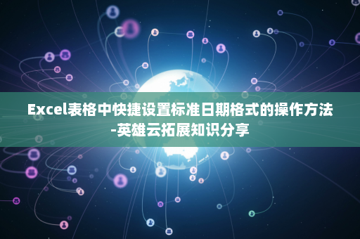 Excel表格中快捷设置标准日期格式的操作方法-英雄云拓展知识分享