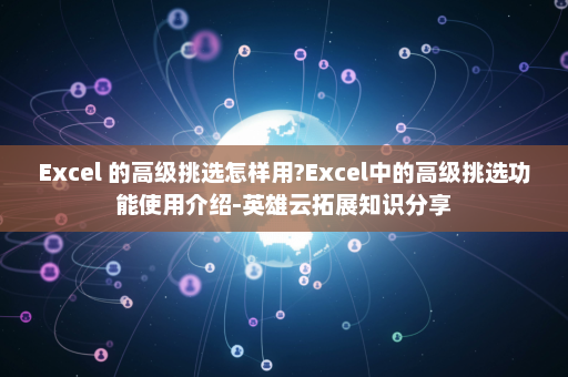 Excel 的高级挑选怎样用?Excel中的高级挑选功能使用介绍-英雄云拓展知识分享