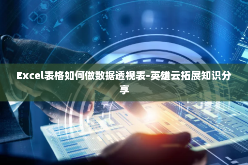 Excel表格如何做数据透视表-英雄云拓展知识分享