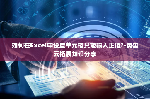 如何在Excel中设置单元格只能输入正值?-英雄云拓展知识分享