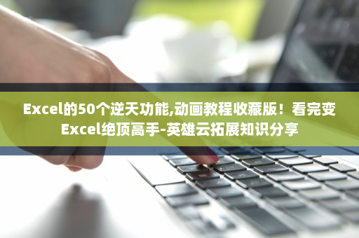 Excel的50个逆天功能,动画教程收藏版！看完变Excel绝顶高手-英雄云拓展知识分享