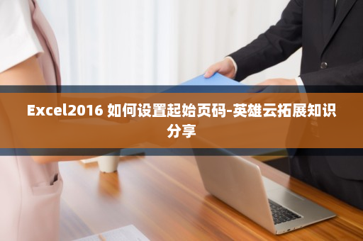 Excel2016 如何设置起始页码-英雄云拓展知识分享