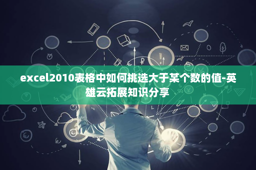excel2010表格中如何挑选大于某个数的值-英雄云拓展知识分享