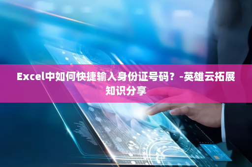 Excel中如何快捷输入身份证号码？-英雄云拓展知识分享