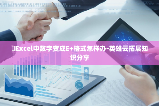 ​Excel中数字变成E+格式怎样办-英雄云拓展知识分享