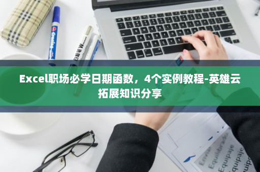 Excel职场必学日期函数，4个实例教程-英雄云拓展知识分享