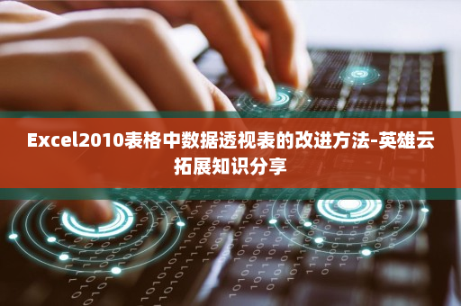 Excel2010表格中数据透视表的改进方法-英雄云拓展知识分享