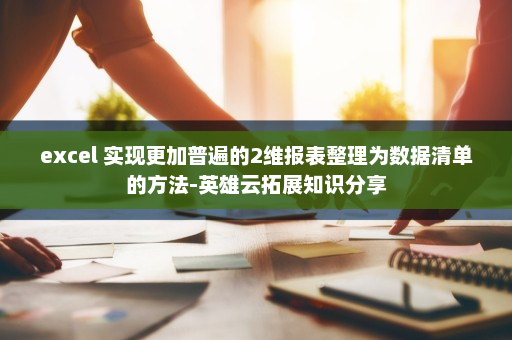 excel 实现更加普遍的2维报表整理为数据清单的方法-英雄云拓展知识分享 excel 实现更加普遍的2维报表整理为数据清单的方法-英雄云拓展知识分享