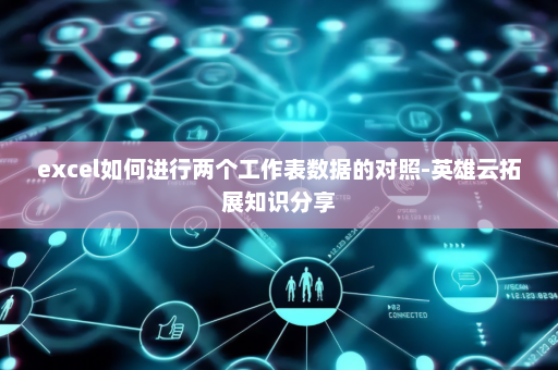 excel如何进行两个工作表数据的对照-英雄云拓展知识分享